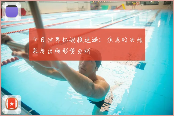今日世界杯战报速递：焦点对决结果与出线形势分析