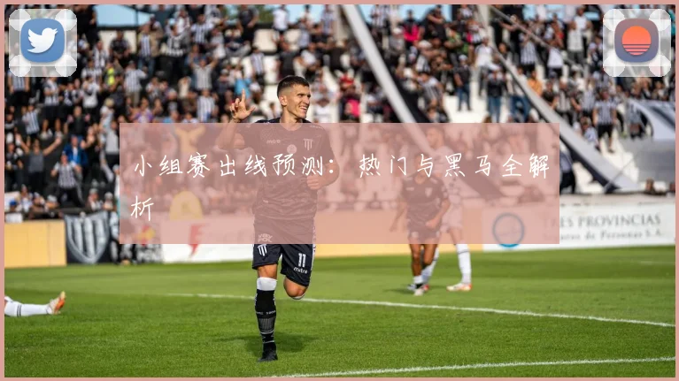 小组赛出线预测：热门与黑马全解析