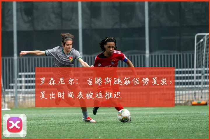 罗森尼尔：吉滕斯腿筋伤势复发，复出时间表被迫推迟