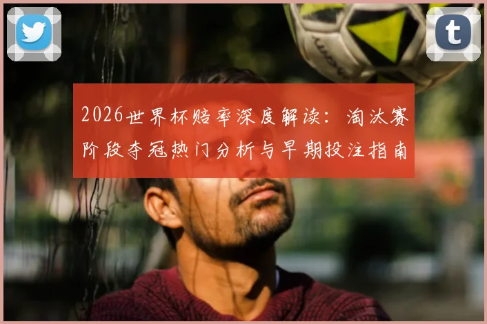 2026世界杯赔率深度解读：淘汰赛阶段夺冠热门分析与早期投注指南