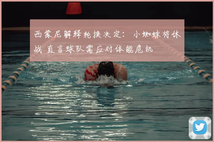 西蒙尼解释轮换决定：小蜘蛛将休战 直言球队需应对体能危机
