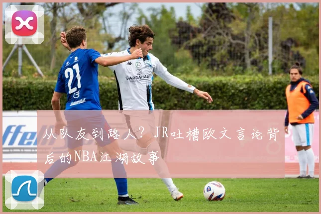 从队友到路人?JR吐槽欧文言论背后的NBA江湖故事