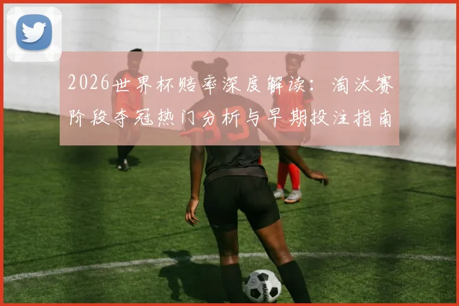 2026世界杯赔率深度解读：淘汰赛阶段夺冠热门分析与早期投注指南