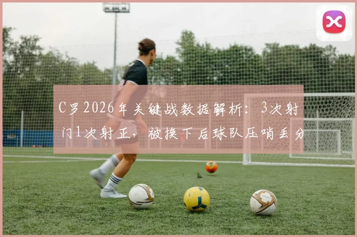 C罗2026年关键战数据解析：3次射门1次射正，被换下后球队压哨丢分，场上作用引热议