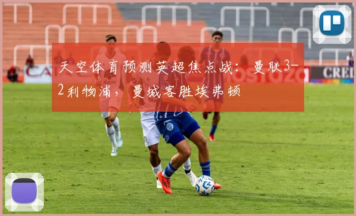 天空体育预测英超焦点战:曼联3-2利物浦,曼城客胜埃弗顿