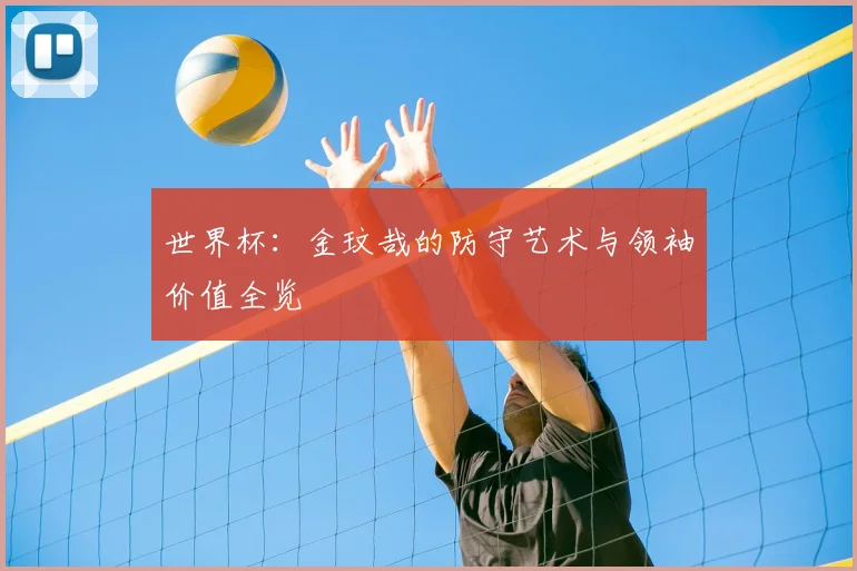 世界杯：金玟哉的防守艺术与领袖价值全览