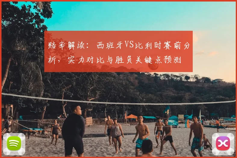 赔率解读：西班牙VS比利时赛前分析，实力对比与胜负关键点预测