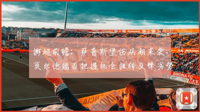 挪超前瞻：萨普斯堡伤病潮来袭，莫尔德能否把握机会扭转交锋劣势？