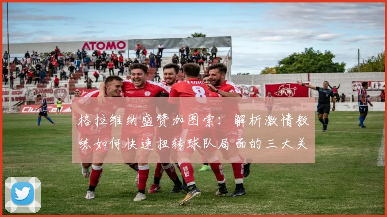 格拉维纳盛赞加图索:解析激情教练如何快速扭转球队局面的三大关键